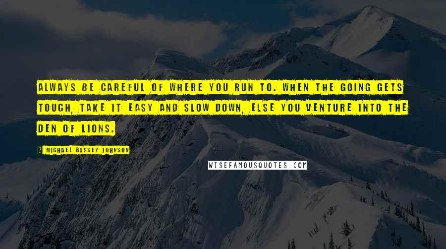 Michael Bassey Johnson Quotes: Always be careful of where you run to. When the going gets tough, take it easy and slow down, else you venture into the den of lions.