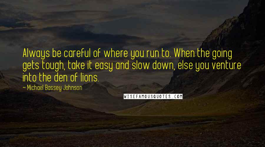 Michael Bassey Johnson Quotes: Always be careful of where you run to. When the going gets tough, take it easy and slow down, else you venture into the den of lions.