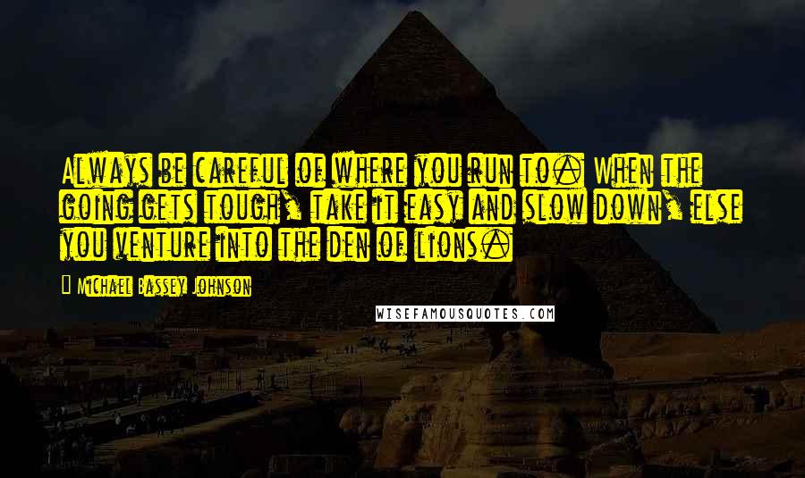 Michael Bassey Johnson Quotes: Always be careful of where you run to. When the going gets tough, take it easy and slow down, else you venture into the den of lions.