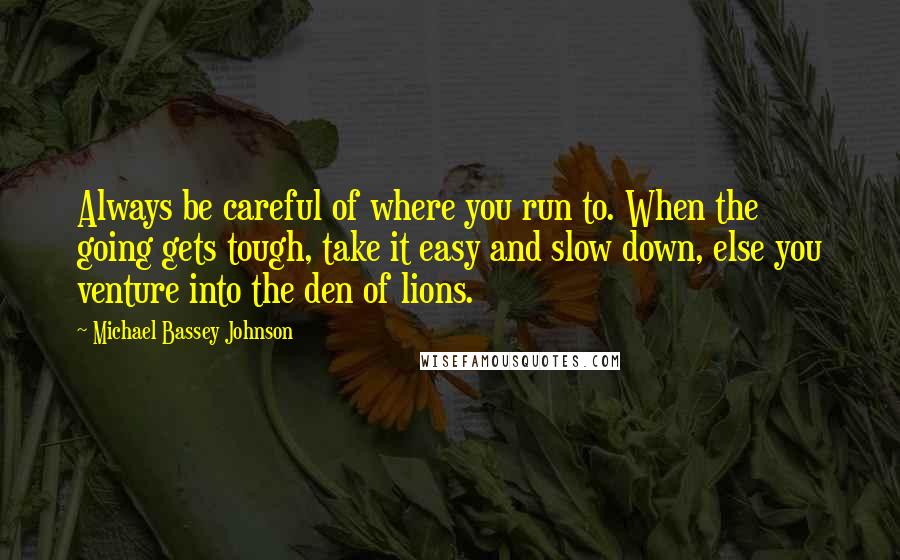 Michael Bassey Johnson Quotes: Always be careful of where you run to. When the going gets tough, take it easy and slow down, else you venture into the den of lions.