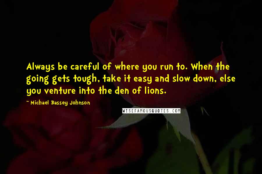 Michael Bassey Johnson Quotes: Always be careful of where you run to. When the going gets tough, take it easy and slow down, else you venture into the den of lions.