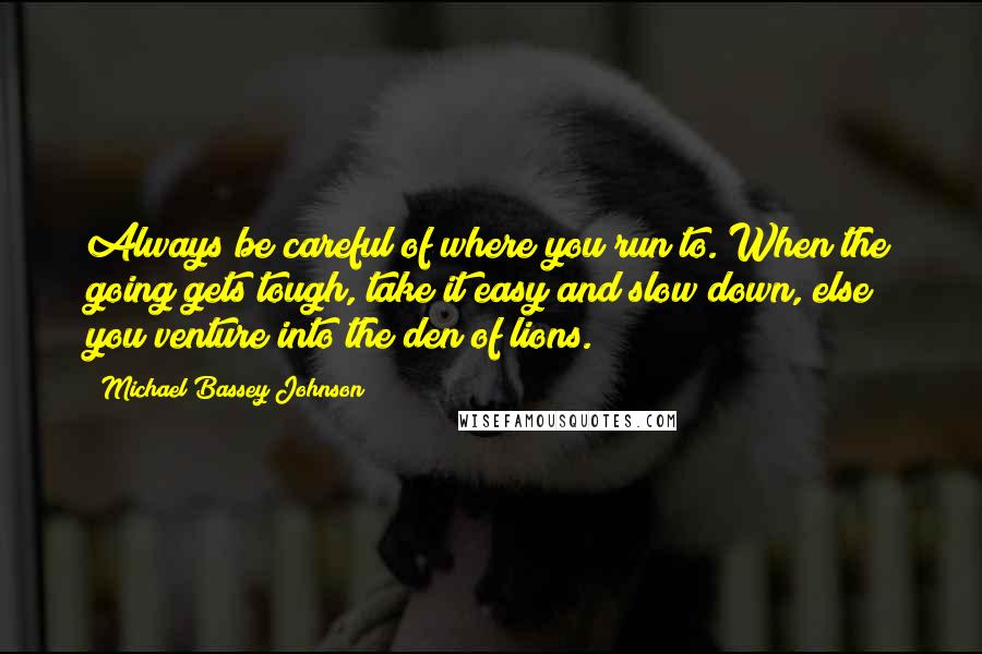 Michael Bassey Johnson Quotes: Always be careful of where you run to. When the going gets tough, take it easy and slow down, else you venture into the den of lions.