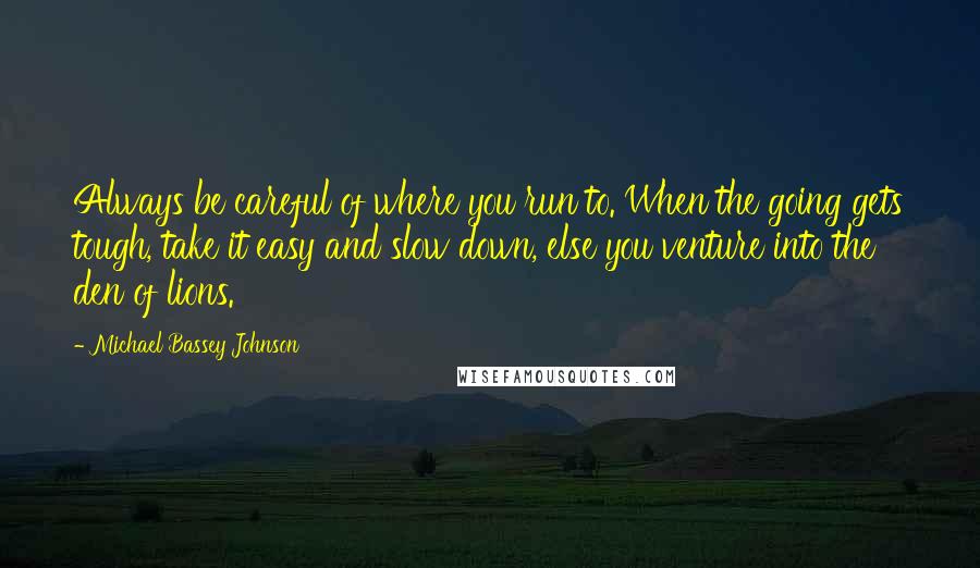 Michael Bassey Johnson Quotes: Always be careful of where you run to. When the going gets tough, take it easy and slow down, else you venture into the den of lions.