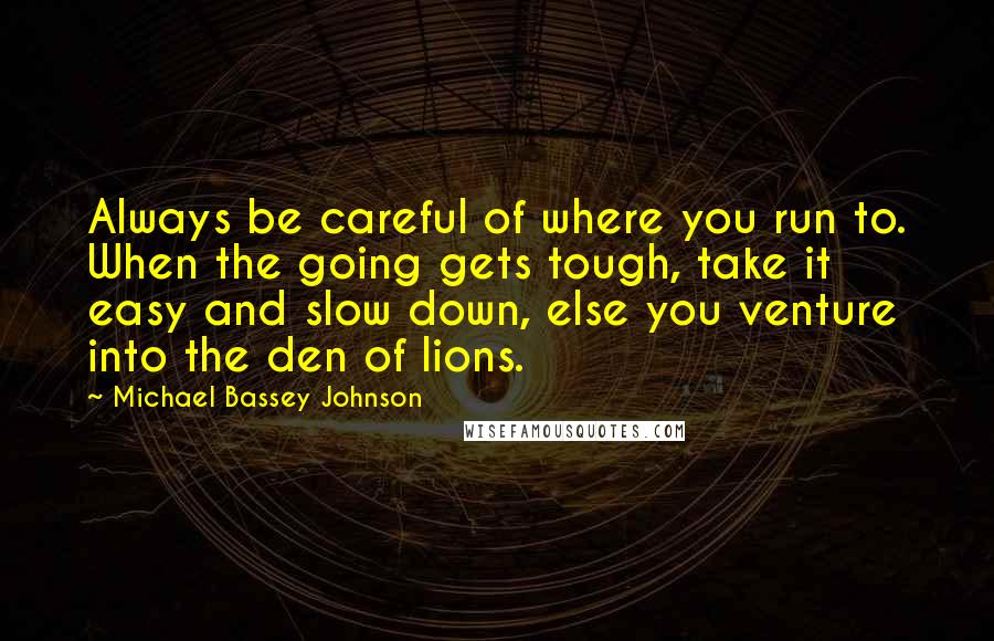 Michael Bassey Johnson Quotes: Always be careful of where you run to. When the going gets tough, take it easy and slow down, else you venture into the den of lions.