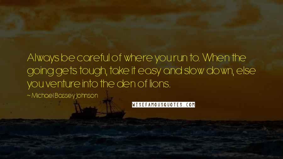 Michael Bassey Johnson Quotes: Always be careful of where you run to. When the going gets tough, take it easy and slow down, else you venture into the den of lions.