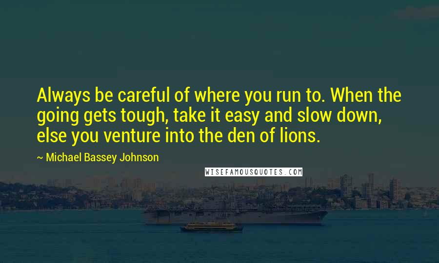 Michael Bassey Johnson Quotes: Always be careful of where you run to. When the going gets tough, take it easy and slow down, else you venture into the den of lions.