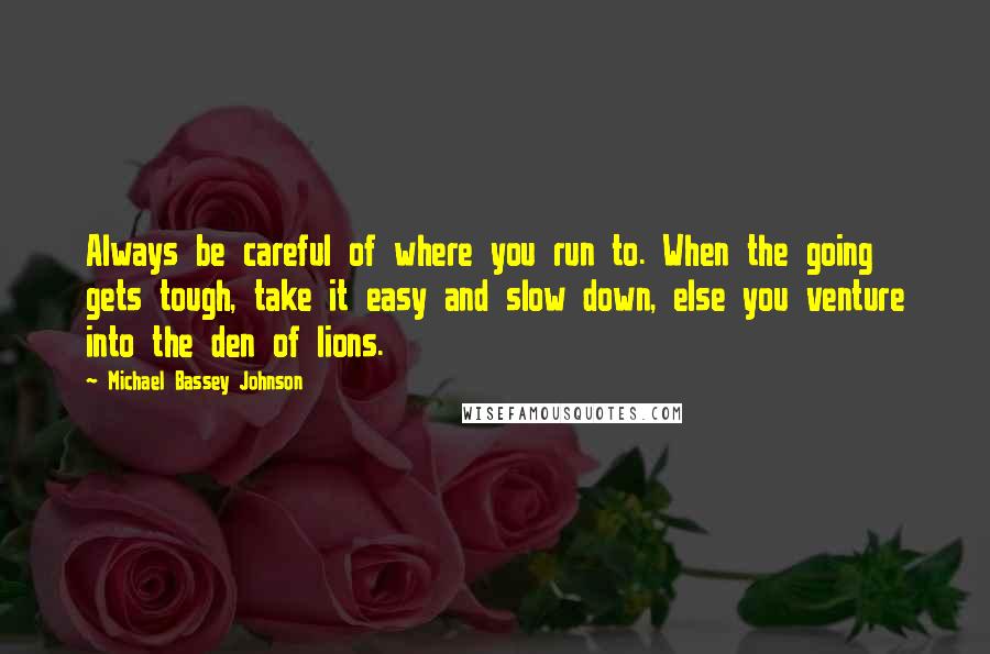 Michael Bassey Johnson Quotes: Always be careful of where you run to. When the going gets tough, take it easy and slow down, else you venture into the den of lions.