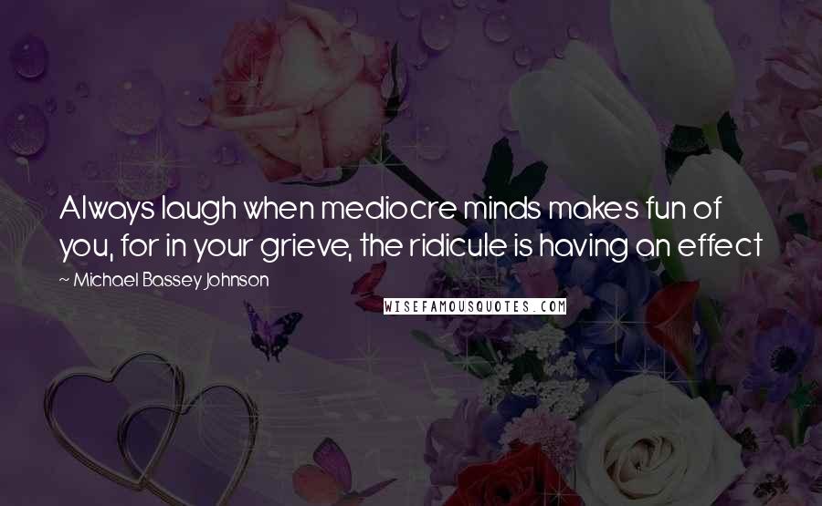 Michael Bassey Johnson Quotes: Always laugh when mediocre minds makes fun of you, for in your grieve, the ridicule is having an effect