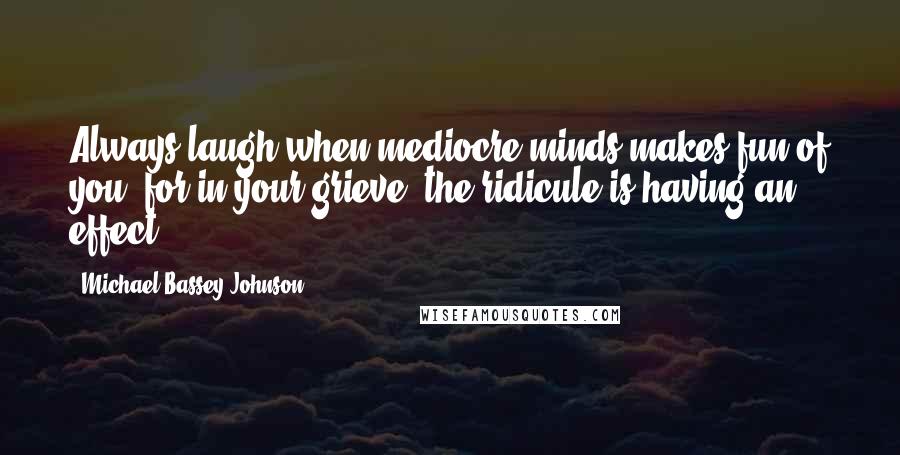 Michael Bassey Johnson Quotes: Always laugh when mediocre minds makes fun of you, for in your grieve, the ridicule is having an effect