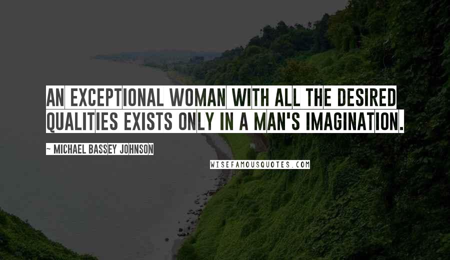 Michael Bassey Johnson Quotes: An exceptional woman with all the desired qualities exists only in a man's imagination.