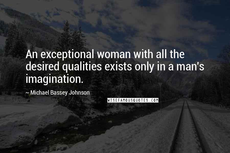 Michael Bassey Johnson Quotes: An exceptional woman with all the desired qualities exists only in a man's imagination.