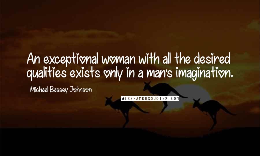 Michael Bassey Johnson Quotes: An exceptional woman with all the desired qualities exists only in a man's imagination.