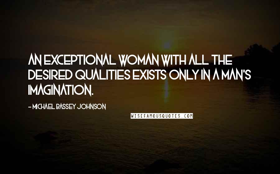 Michael Bassey Johnson Quotes: An exceptional woman with all the desired qualities exists only in a man's imagination.