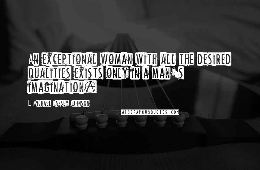 Michael Bassey Johnson Quotes: An exceptional woman with all the desired qualities exists only in a man's imagination.