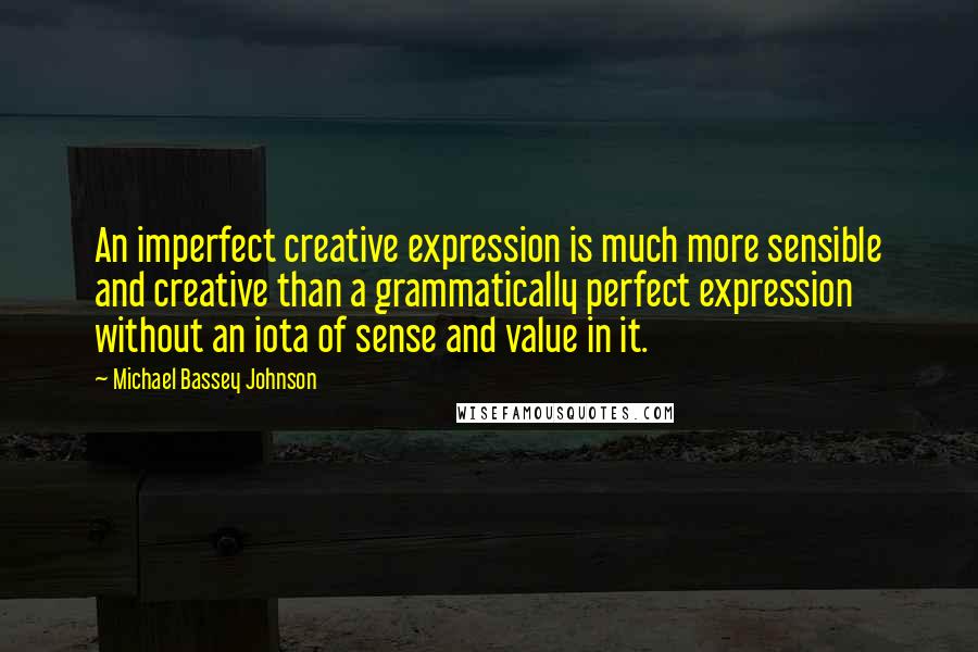 Michael Bassey Johnson Quotes: An imperfect creative expression is much more sensible and creative than a grammatically perfect expression without an iota of sense and value in it.