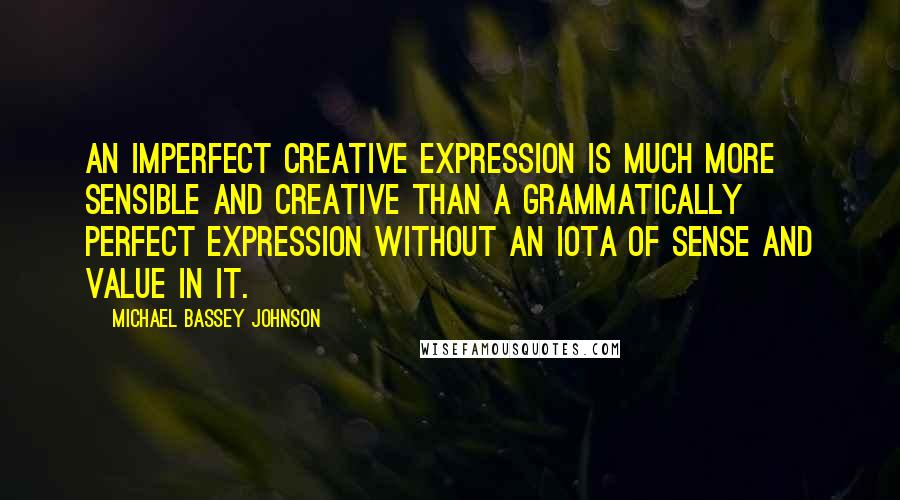 Michael Bassey Johnson Quotes: An imperfect creative expression is much more sensible and creative than a grammatically perfect expression without an iota of sense and value in it.