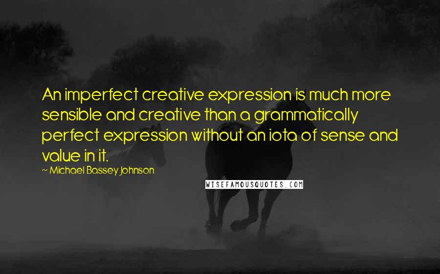 Michael Bassey Johnson Quotes: An imperfect creative expression is much more sensible and creative than a grammatically perfect expression without an iota of sense and value in it.