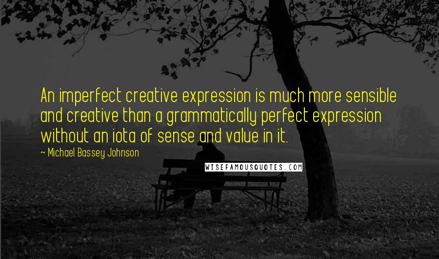 Michael Bassey Johnson Quotes: An imperfect creative expression is much more sensible and creative than a grammatically perfect expression without an iota of sense and value in it.