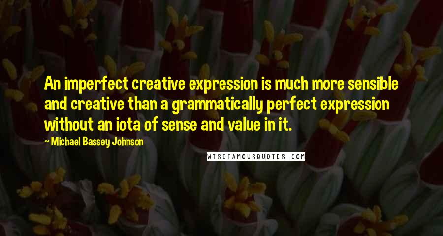 Michael Bassey Johnson Quotes: An imperfect creative expression is much more sensible and creative than a grammatically perfect expression without an iota of sense and value in it.