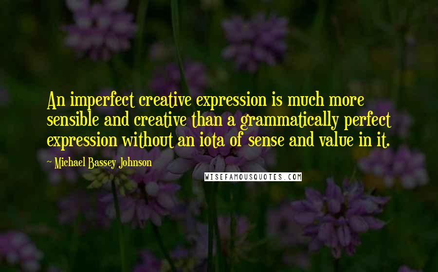 Michael Bassey Johnson Quotes: An imperfect creative expression is much more sensible and creative than a grammatically perfect expression without an iota of sense and value in it.