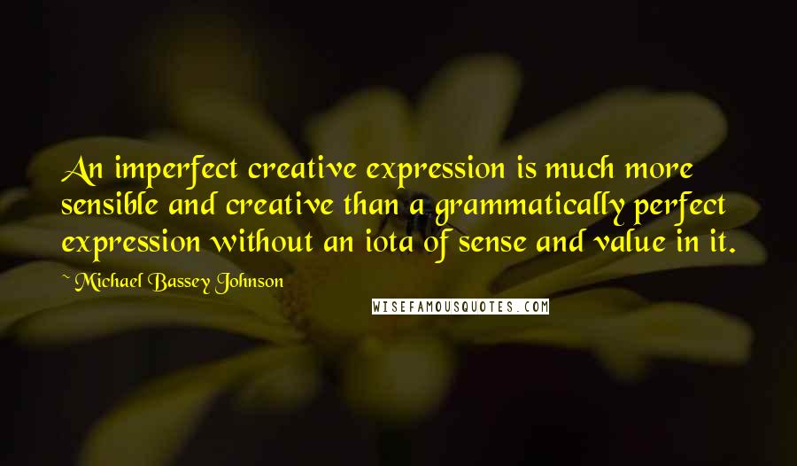 Michael Bassey Johnson Quotes: An imperfect creative expression is much more sensible and creative than a grammatically perfect expression without an iota of sense and value in it.