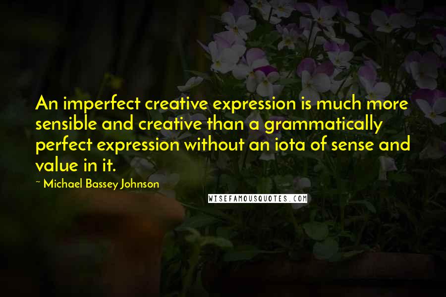 Michael Bassey Johnson Quotes: An imperfect creative expression is much more sensible and creative than a grammatically perfect expression without an iota of sense and value in it.