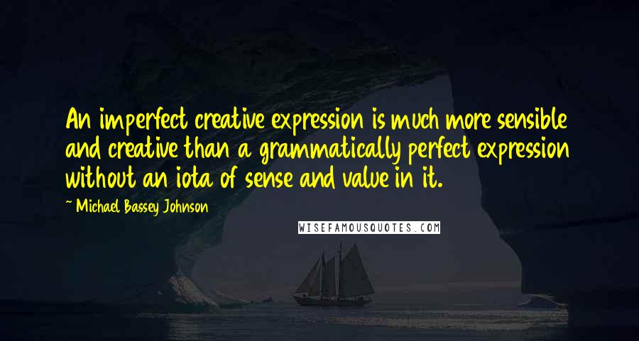 Michael Bassey Johnson Quotes: An imperfect creative expression is much more sensible and creative than a grammatically perfect expression without an iota of sense and value in it.