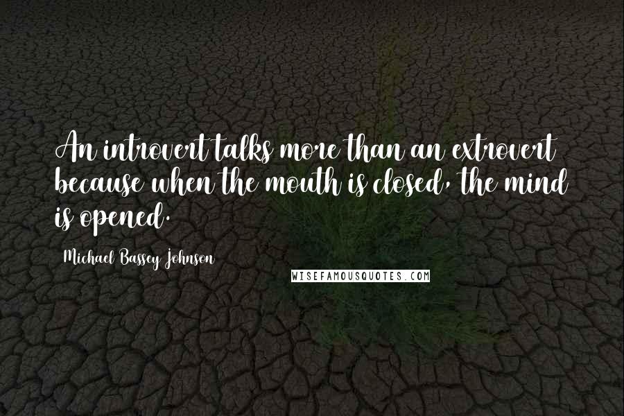 Michael Bassey Johnson Quotes: An introvert talks more than an extrovert because when the mouth is closed, the mind is opened.