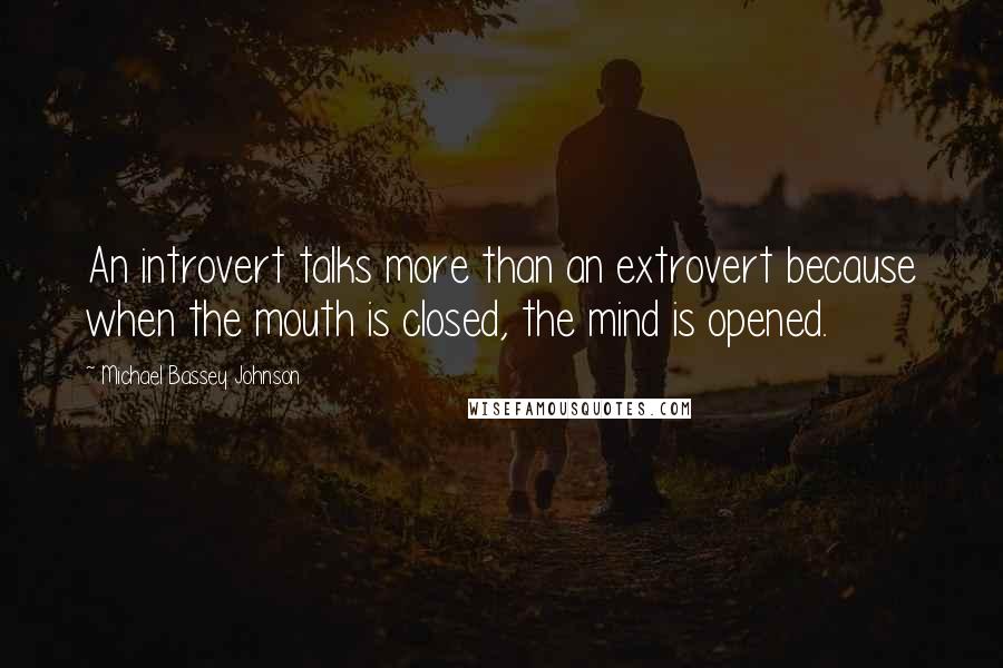 Michael Bassey Johnson Quotes: An introvert talks more than an extrovert because when the mouth is closed, the mind is opened.