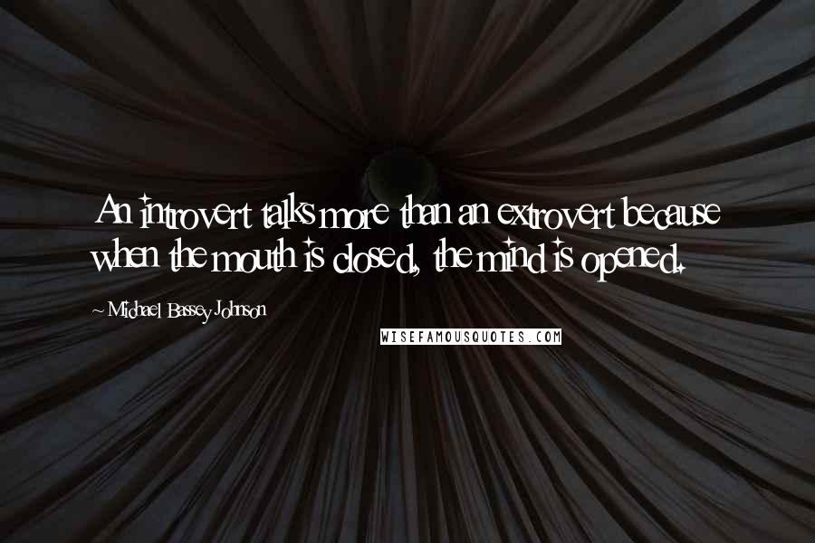 Michael Bassey Johnson Quotes: An introvert talks more than an extrovert because when the mouth is closed, the mind is opened.