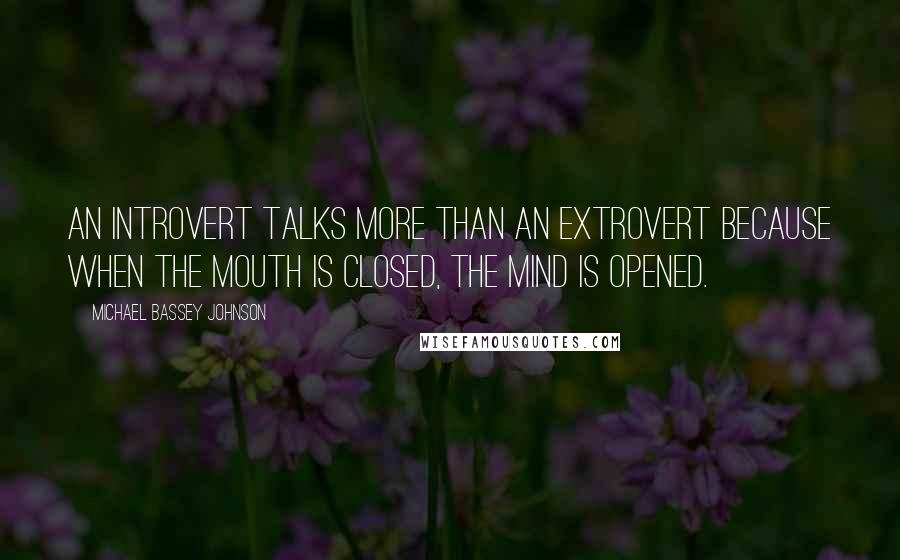 Michael Bassey Johnson Quotes: An introvert talks more than an extrovert because when the mouth is closed, the mind is opened.