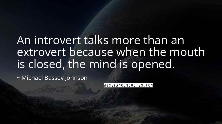 Michael Bassey Johnson Quotes: An introvert talks more than an extrovert because when the mouth is closed, the mind is opened.