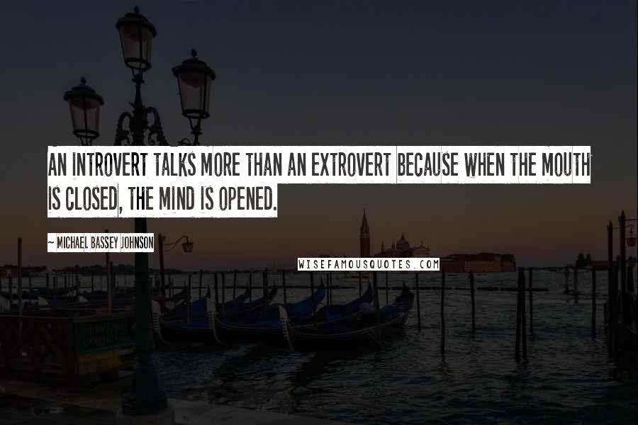 Michael Bassey Johnson Quotes: An introvert talks more than an extrovert because when the mouth is closed, the mind is opened.