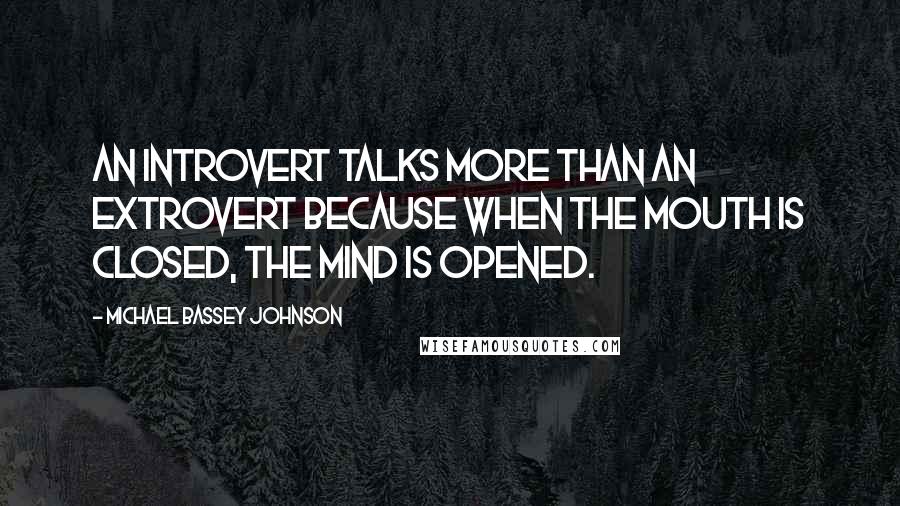 Michael Bassey Johnson Quotes: An introvert talks more than an extrovert because when the mouth is closed, the mind is opened.