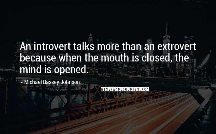 Michael Bassey Johnson Quotes: An introvert talks more than an extrovert because when the mouth is closed, the mind is opened.