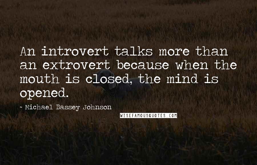 Michael Bassey Johnson Quotes: An introvert talks more than an extrovert because when the mouth is closed, the mind is opened.