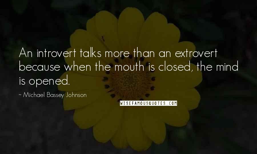 Michael Bassey Johnson Quotes: An introvert talks more than an extrovert because when the mouth is closed, the mind is opened.