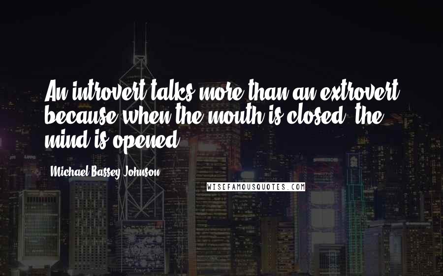 Michael Bassey Johnson Quotes: An introvert talks more than an extrovert because when the mouth is closed, the mind is opened.