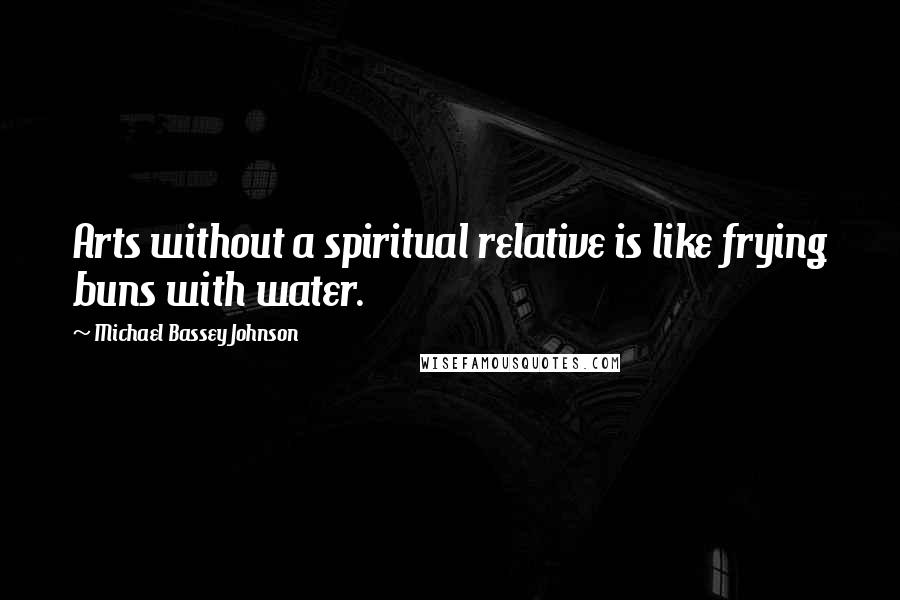 Michael Bassey Johnson Quotes: Arts without a spiritual relative is like frying buns with water.