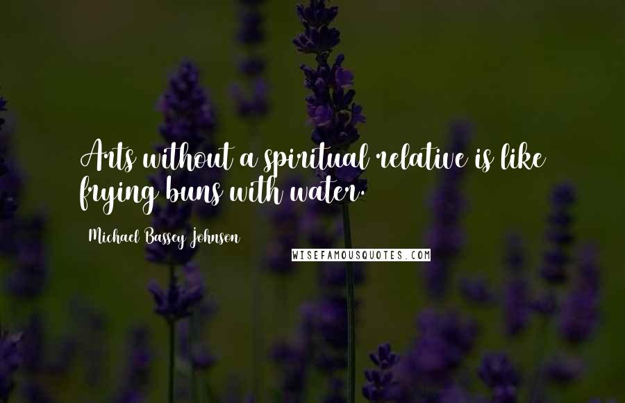 Michael Bassey Johnson Quotes: Arts without a spiritual relative is like frying buns with water.