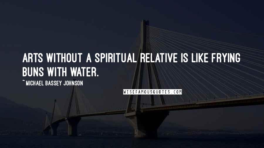 Michael Bassey Johnson Quotes: Arts without a spiritual relative is like frying buns with water.