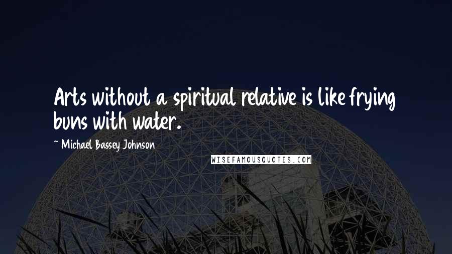 Michael Bassey Johnson Quotes: Arts without a spiritual relative is like frying buns with water.