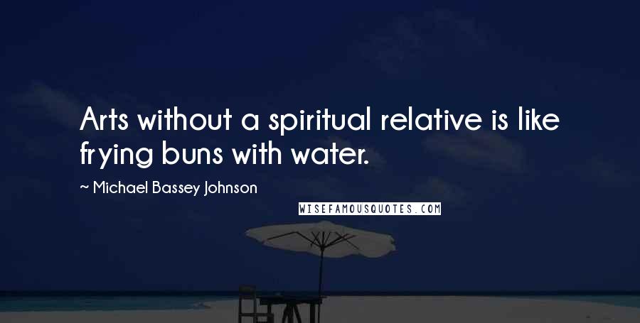 Michael Bassey Johnson Quotes: Arts without a spiritual relative is like frying buns with water.