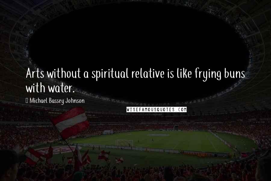 Michael Bassey Johnson Quotes: Arts without a spiritual relative is like frying buns with water.