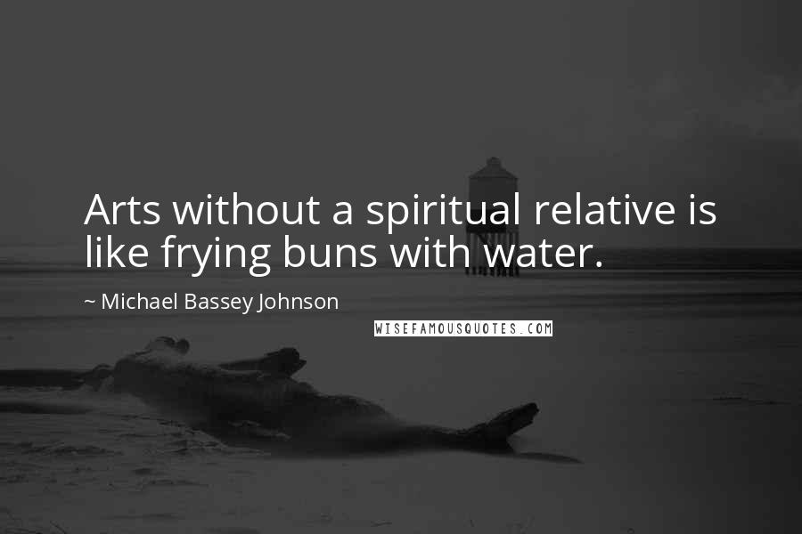Michael Bassey Johnson Quotes: Arts without a spiritual relative is like frying buns with water.