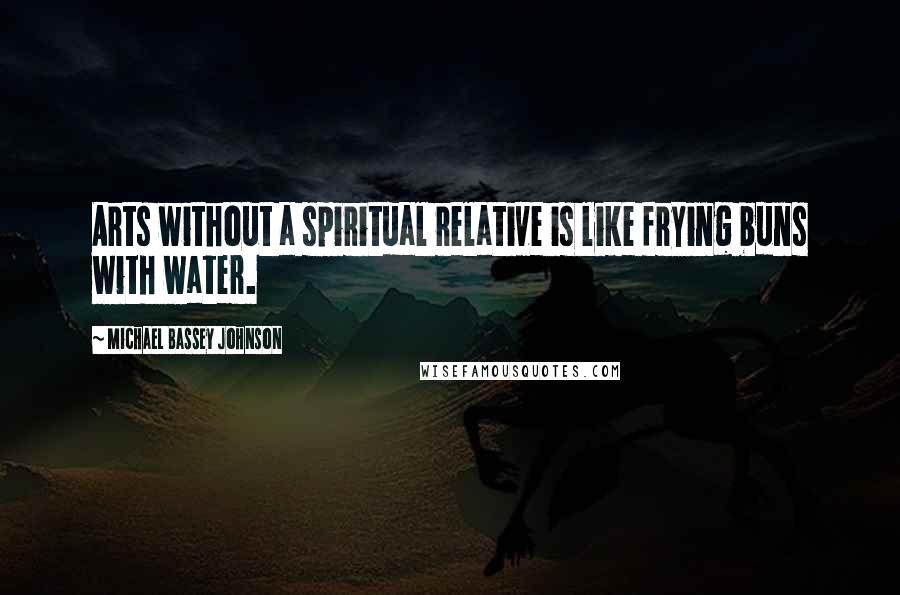 Michael Bassey Johnson Quotes: Arts without a spiritual relative is like frying buns with water.