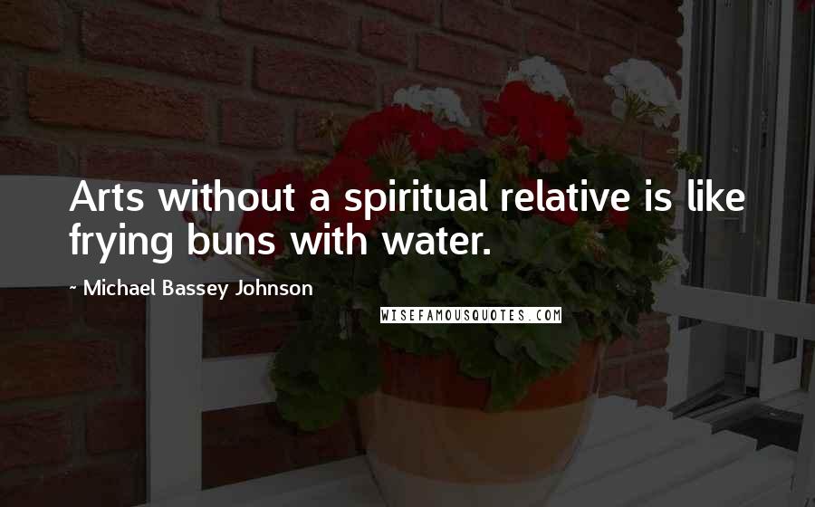 Michael Bassey Johnson Quotes: Arts without a spiritual relative is like frying buns with water.