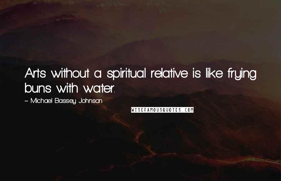 Michael Bassey Johnson Quotes: Arts without a spiritual relative is like frying buns with water.