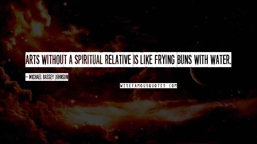 Michael Bassey Johnson Quotes: Arts without a spiritual relative is like frying buns with water.