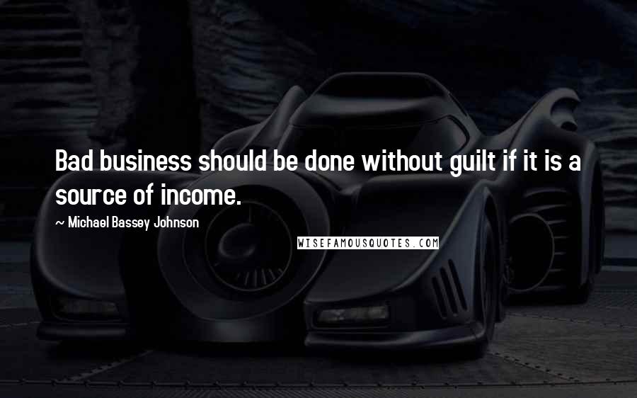 Michael Bassey Johnson Quotes: Bad business should be done without guilt if it is a source of income.